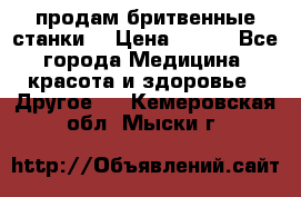  продам бритвенные станки  › Цена ­ 400 - Все города Медицина, красота и здоровье » Другое   . Кемеровская обл.,Мыски г.